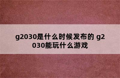 g2030是什么时候发布的 g2030能玩什么游戏